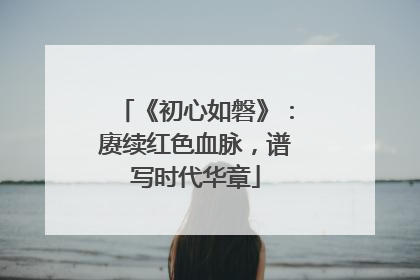 《初心如磐》：赓续红色血脉，谱写时代华章