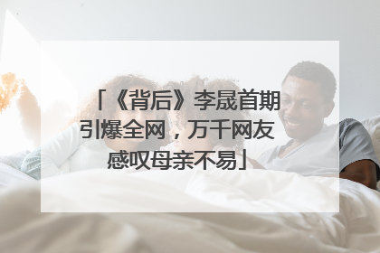 《背后》李晟首期引爆全网，万千网友感叹母亲不易