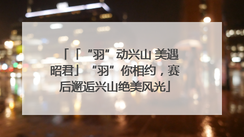 「“羽”动兴山 美遇昭君」“羽”你相约，赛后邂逅兴山绝美风光