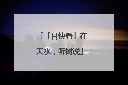 「甘快看」在天水，听树说