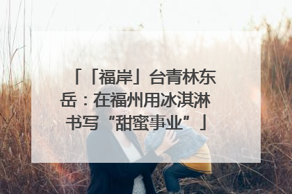 「福岸」台青林东岳：在福州用冰淇淋书写“甜蜜事业”