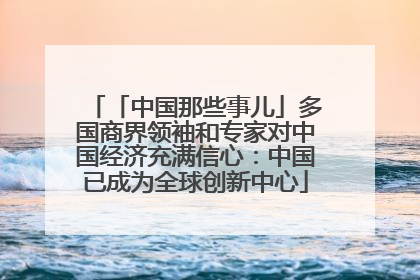 「中国那些事儿」多国商界领袖和专家对中国经济充满信心：中国已成为全球创新中心