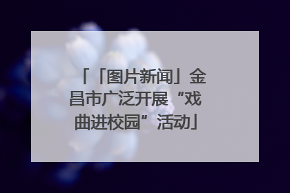 「图片新闻」金昌市广泛开展“戏曲进校园”活动