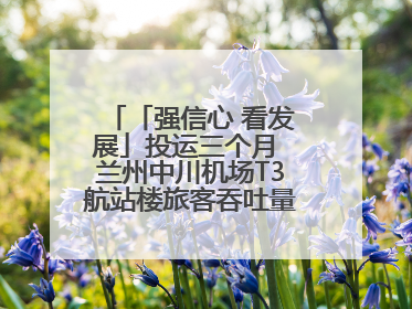 「强信心 看发展」投运三个月 兰州中川机场T3航站楼旅客吞吐量超434万人次