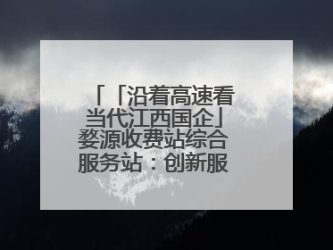 「沿着高速看当代江西国企」婺源收费站综合服务站：创新服务模式，点亮高速出行新体验