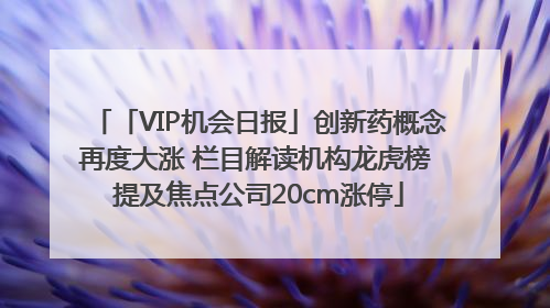 「VIP机会日报」创新药概念再度大涨 栏目解读机构龙虎榜 提及焦点公司20cm涨停