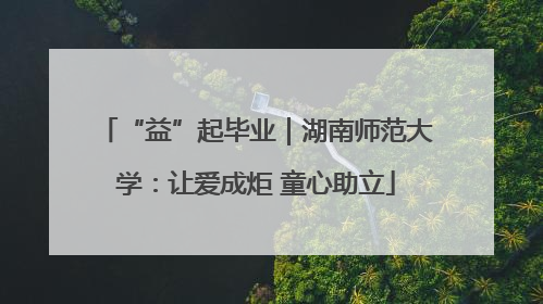 “益”起毕业｜湖南师范大学：让爱成炬 童心助立