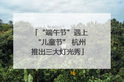 “端午节”遇上“儿童节” 杭州推出三大灯光秀