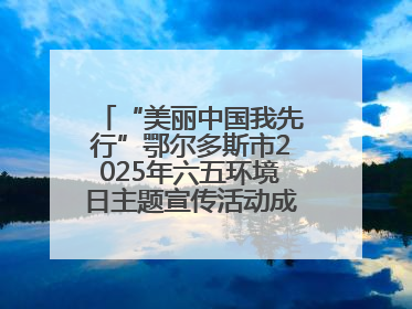 “美丽中国我先行”鄂尔多斯市2025年六五环境日主题宣传活动成功举办