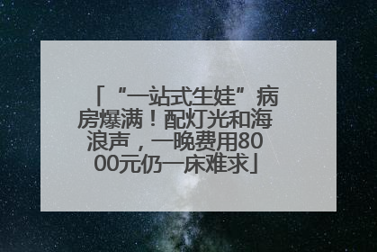 “一站式生娃”病房爆满！配灯光和海浪声，一晚费用8000元仍一床难求