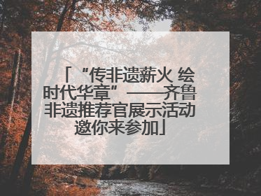 “传非遗薪火 绘时代华章”——齐鲁非遗推荐官展示活动邀你来参加