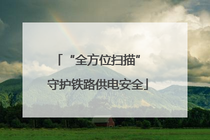 “全方位扫描” 守护铁路供电安全