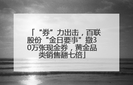 “券”力出击，百联股份“金日要事”撒30万张现金券，黄金品类销售翻七倍