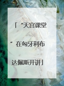 “天宫课堂”在匈牙利布达佩斯开讲