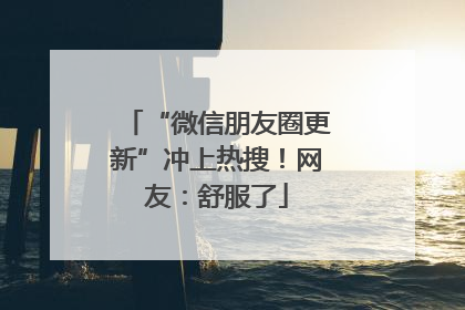 “微信朋友圈更新”冲上热搜！网友：舒服了