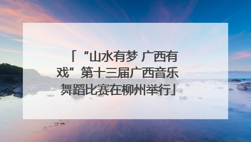 “山水有梦 广西有戏”第十三届广西音乐舞蹈比赛在柳州举行