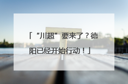 “川超”要来了？德阳已经开始行动！