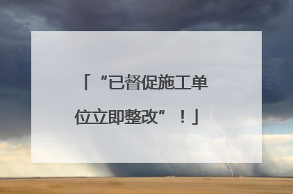 “已督促施工单位立即整改”！