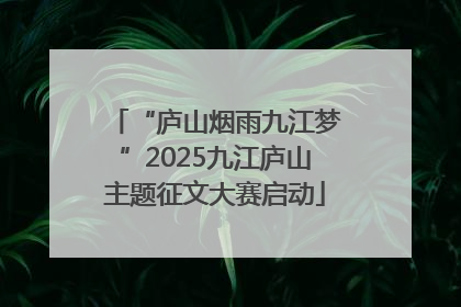 “庐山烟雨九江梦”2025九江庐山主题征文大赛启动