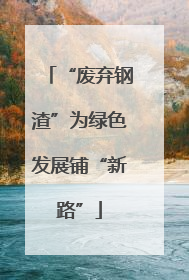 “废弃钢渣”为绿色发展铺“新路”