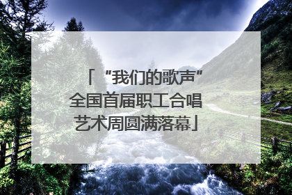 “我们的歌声”全国首届职工合唱艺术周圆满落幕