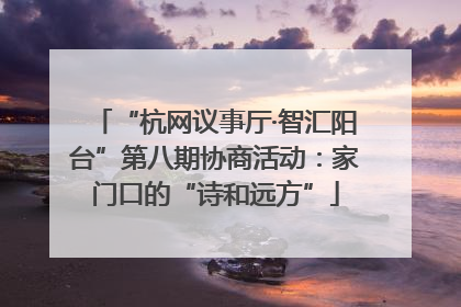 “杭网议事厅·智汇阳台”第八期协商活动：家门口的“诗和远方”