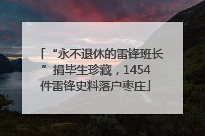 “永不退休的雷锋班长”捐毕生珍藏，1454件雷锋史料落户枣庄