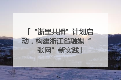 “浙里共播”计划启动，构建浙江省融媒“一张网”新实践
