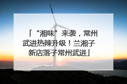 “湘味”来袭，常州武进热辣升级！兰湘子新店落子常州武进