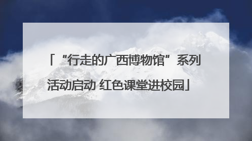 “行走的广西博物馆”系列活动启动 红色课堂进校园