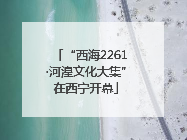 “西海2261·河湟文化大集”在西宁开幕