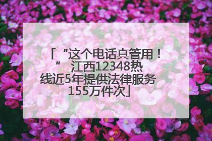 “这个电话真管用！” 江西12348热线近5年提供法律服务155万件次