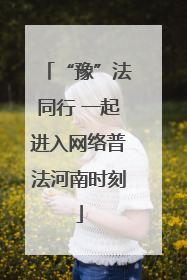 “豫”法同行 一起进入网络普法河南时刻