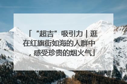 “超吉”吸引力｜逛在红旗街如海的人群中，感受珍贵的烟火气