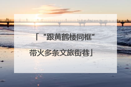 “跟黄鹤楼同框”带火多条文旅街巷
