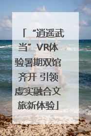 “逍遥武当”VR体验暑期双馆齐开 引领虚实融合文旅新体验