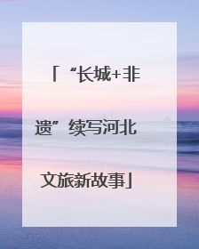 “长城+非遗”续写河北文旅新故事