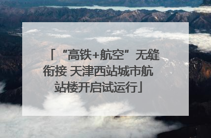 “高铁+航空”无缝衔接 天津西站城市航站楼开启试运行