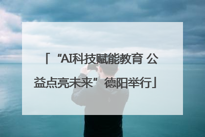 “AI科技赋能教育 公益点亮未来”德阳举行