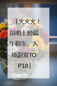 火火火！昆明上榜端午租车、入境游双TOP10