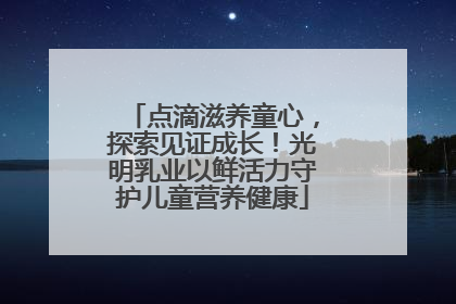 点滴滋养童心，探索见证成长！光明乳业以鲜活力守护儿童营养健康
