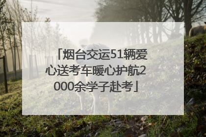 烟台交运51辆爱心送考车暖心护航2000余学子赴考