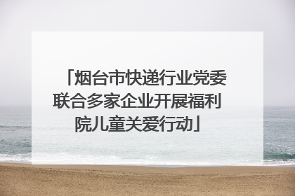 烟台市快递行业党委联合多家企业开展福利院儿童关爱行动