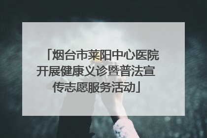 烟台市莱阳中心医院开展健康义诊暨普法宣传志愿服务活动