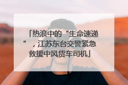 热浪中的“生命速递”，江苏东台交警紧急救援中风货车司机