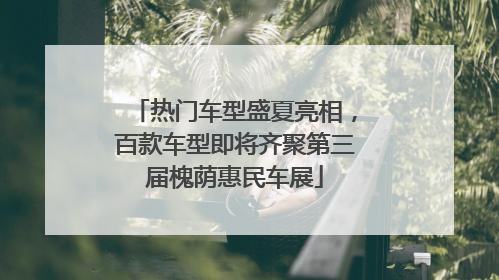 热门车型盛夏亮相，百款车型即将齐聚第三届槐荫惠民车展