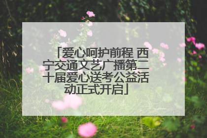 爱心呵护前程 西宁交通文艺广播第二十届爱心送考公益活动正式开启