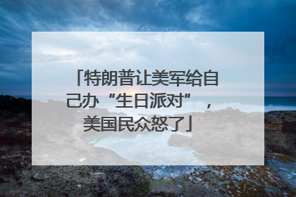 特朗普让美军给自己办“生日派对”，美国民众怒了