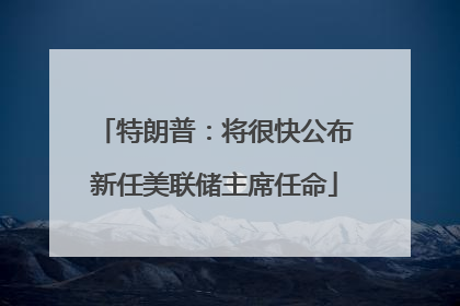 特朗普：将很快公布新任美联储主席任命