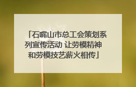 石嘴山市总工会策划系列宣传活动 让劳模精神和劳模技艺薪火相传